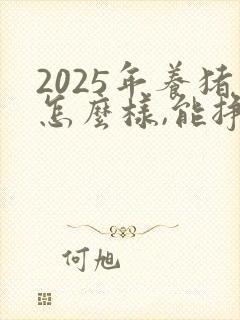 2025年养猪怎么样,能挣钱吗