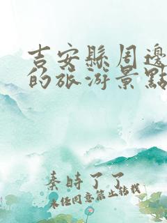 吉安县周边好玩的旅游景点推荐