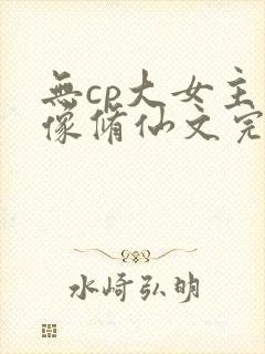 无cp大女主群像修仙文完结
