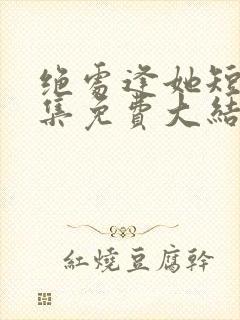 绝处逢她短剧全集免费大结局