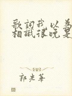 歌词我以为我们相识很晚是什么歌