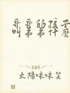 哥哥的孩子应该叫弟弟什么