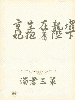 重生在龙塌,宠妃抱着陛下哭txt