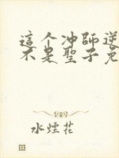 这个冲师逆徒才不是圣子免费漫画下拉式