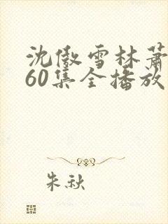 沈傲雪林萧短剧60集全播放最新章节