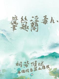 魔丝淫毒h小说笔趣阁