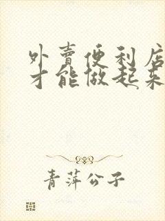 外卖便利店怎么才能做起来