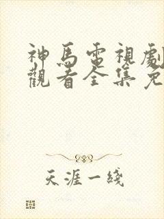 神马电视剧在线观看全集免费播放