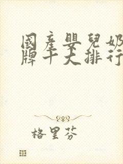 国产婴儿奶粉品牌十大排行榜