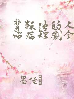 背叛他的人求他治病短剧全集观看