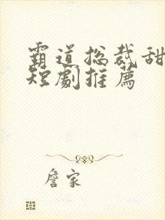 霸道总裁甜宠小短剧推荐