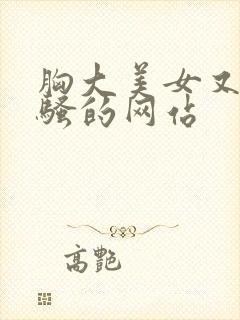 胸大美女又黄又骚的网站