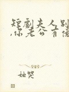 短剧夫人别抠了,你老公有亿万家产