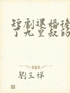 短剧退婚后我成了九皇叔的心尖宠