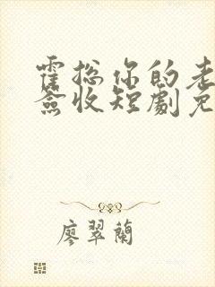 霍总你的老婆请签收短剧免费观看全集