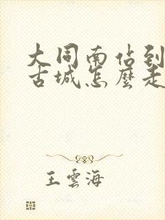 大同南站到大同古城怎么走