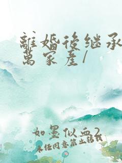 离婚后继承了亿万家产/