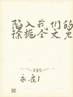 陷入我们的热恋徐栀全文免费