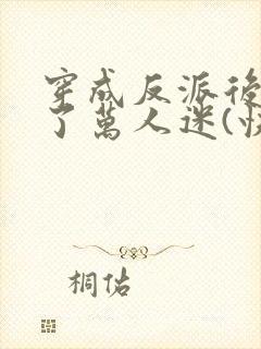 穿成反派后我成了万人迷(快穿)