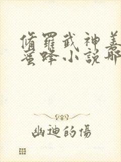 修罗武神善良的蜜蜂小说哪里可以免费阅读