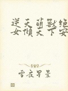 逆天萌兽绝世妖女倾天下安帝结局