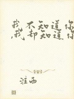 我不知道你是谁,我却知道你为了谁