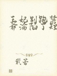 王妃别跑禁欲王爷沦陷了短剧免费阅读