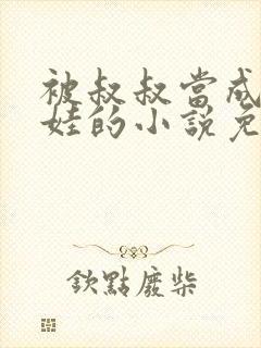 被叔叔当成洋娃娃的小说免费阅读