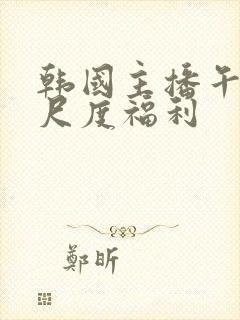 韩国主播午夜大尺度福利