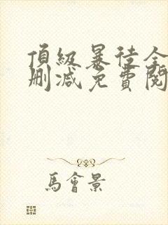 顶级暴徒全文无删减免费阅读