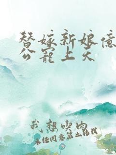 替嫁新娘亿万老公宠上天