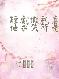 短剧假戏真做后他永失所爱全集