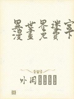 异世界迷宫开后漫画免费下拉