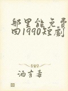 那里能免费看重回1990短剧