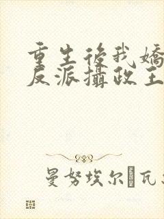 重生后我娇养了反派摄政王免费阅读