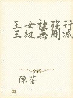 玉女被强行糟蹋三级无删减版电影