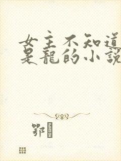 女主不知道自己是龙的小说