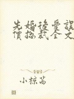 先婚后爱误惹天价总裁全文免费阅读