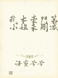 我本豪门第一大小姐未删减版短剧