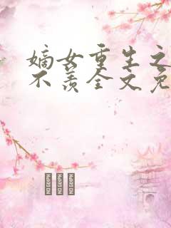 嫡女重生之不争不羡全文免费阅读