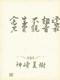 余生不相逢短剧免费观看最新章节