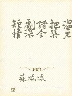 短剧错把温柔当情深全集免费看