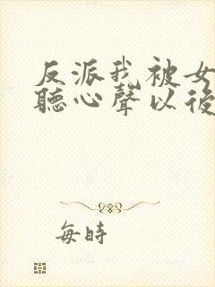 反派我被女主偷听心声以后