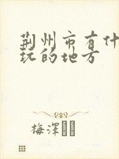 荆州市有什么好玩的地方