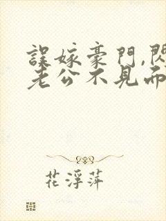 误嫁豪门,闪婚老公不见面新章节