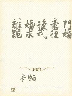 离婚后豪门前夫跪求我复婚全文