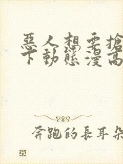 恶人想要抢救一下动态漫高清完整免费观看