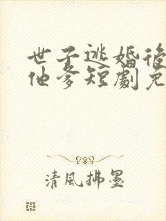 世子逃婚后嫁给他爹短剧免费观看全集