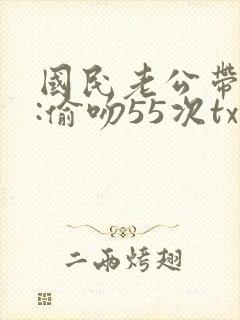国民老公带回家:偷吻55次txt