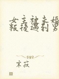 女主被未婚夫背叛后遇到男主的小说